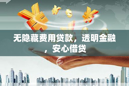 泉山无隐藏费用贷款，透明金融，安心借贷