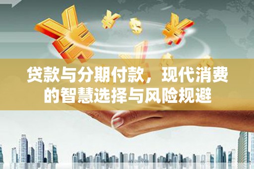 泉山贷款与分期付款，现代消费的智慧选择与风险规避
