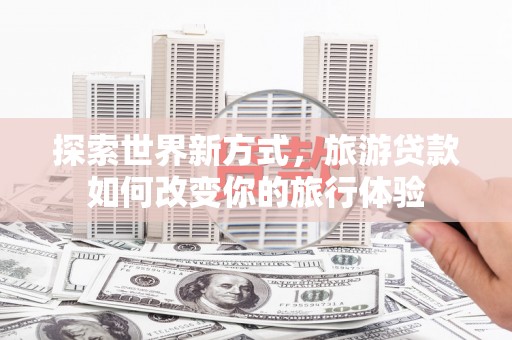 泉山探索世界新方式，旅游贷款如何改变你的旅行体验