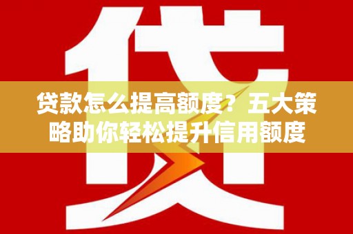 泉山贷款怎么提高额度？五大策略助你轻松提升信用额度