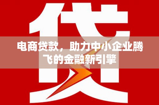 泉山电商贷款，助力中小企业腾飞的金融新引擎