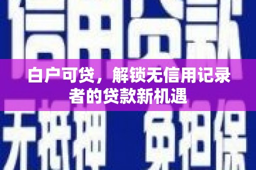 泉山白户可贷，解锁无信用记录者的贷款新机遇