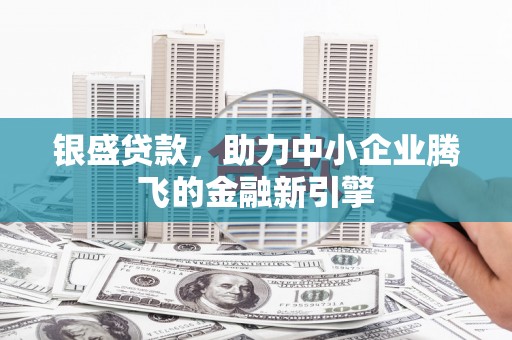 泉山银盛贷款，助力中小企业腾飞的金融新引擎
