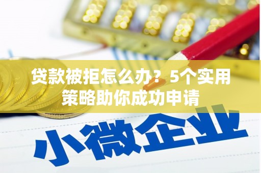 泉山贷款被拒怎么办？5个实用策略助你成功申请