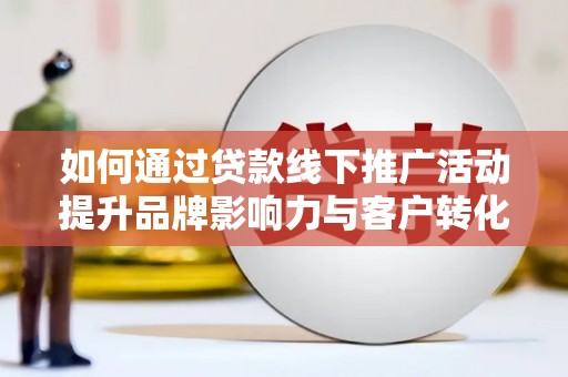 泉山如何通过贷款线下推广活动提升品牌影响力与客户转化率