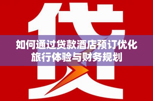 泉山如何通过贷款酒店预订优化旅行体验与财务规划