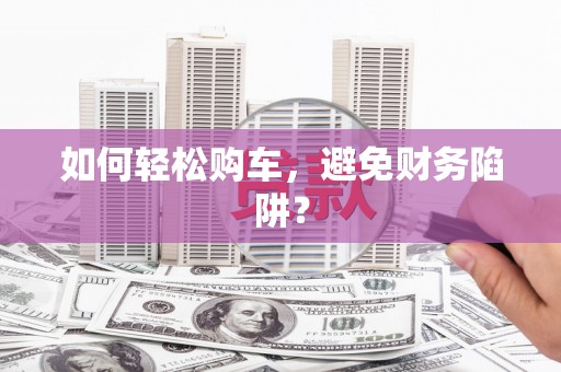 泉山如何轻松购车，避免财务陷阱？