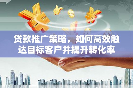 泉山贷款推广策略，如何高效触达目标客户并提升转化率