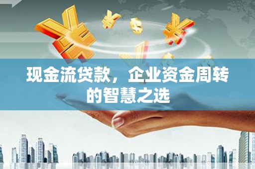 泉山现金流贷款，企业资金周转的智慧之选