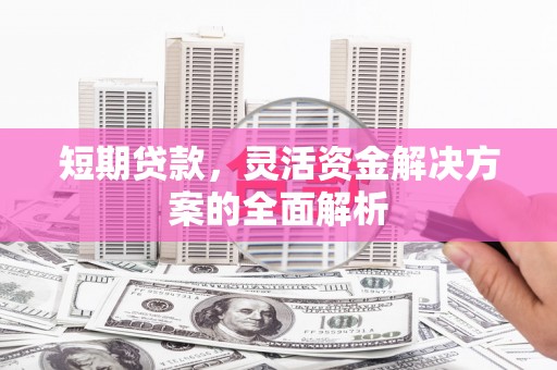 泉山短期贷款，灵活资金解决方案的全面解析