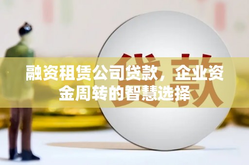 泉山融资租赁公司贷款，企业资金周转的智慧选择