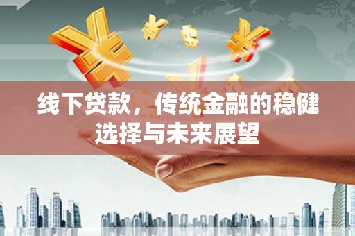 泉山线下贷款，传统金融的稳健选择与未来展望