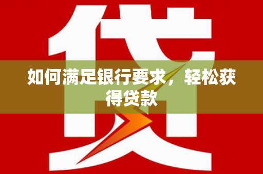 泉山如何满足银行要求，轻松获得贷款