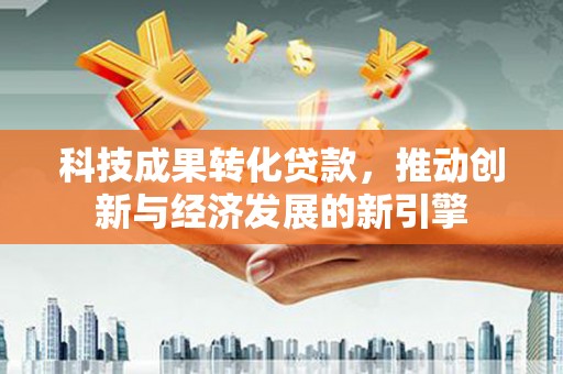 泉山科技成果转化贷款，推动创新与经济发展的新引擎