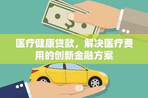 泉山医疗健康贷款，解决医疗费用的创新金融方案