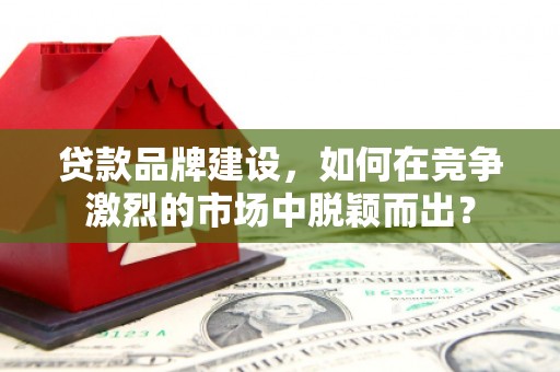 泉山贷款品牌建设，如何在竞争激烈的市场中脱颖而出？