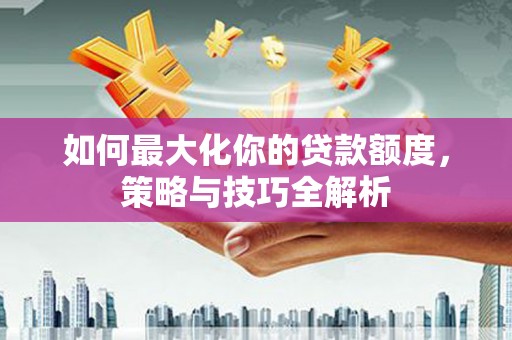 泉山如何最大化你的贷款额度，策略与技巧全解析