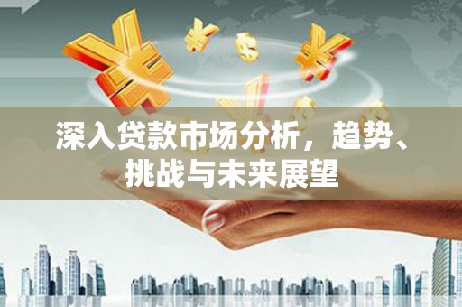 泉山深入贷款市场分析，趋势、挑战与未来展望