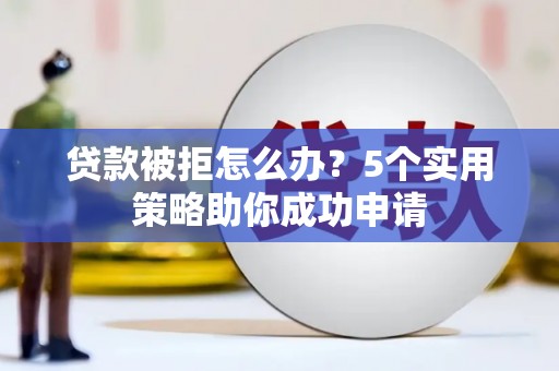 泉山贷款被拒怎么办？5个实用策略助你成功申请