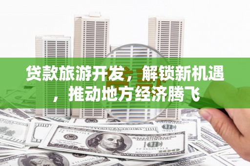 泉山贷款旅游开发，解锁新机遇，推动地方经济腾飞