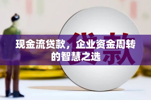泉山现金流贷款，企业资金周转的智慧之选