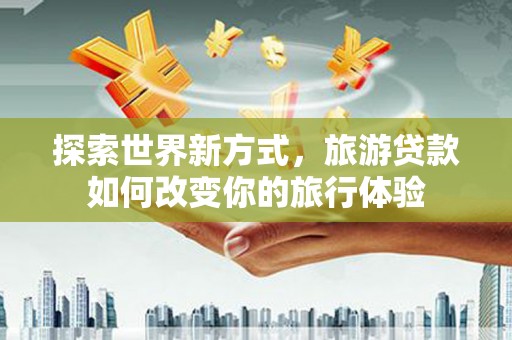 泉山探索世界新方式，旅游贷款如何改变你的旅行体验