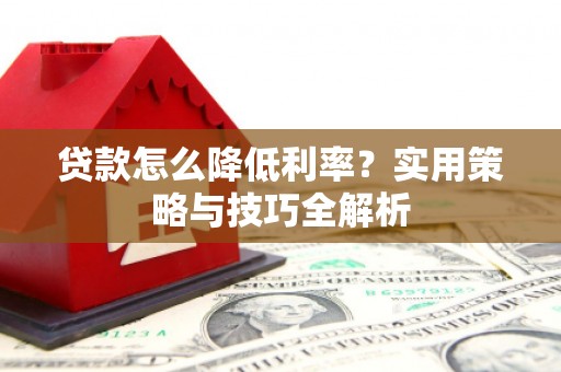 泉山贷款怎么降低利率？实用策略与技巧全解析